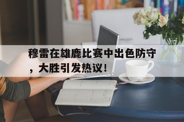开云-关于穆雷在雄鹿比赛中出色防守，大胜引发热议！的信息